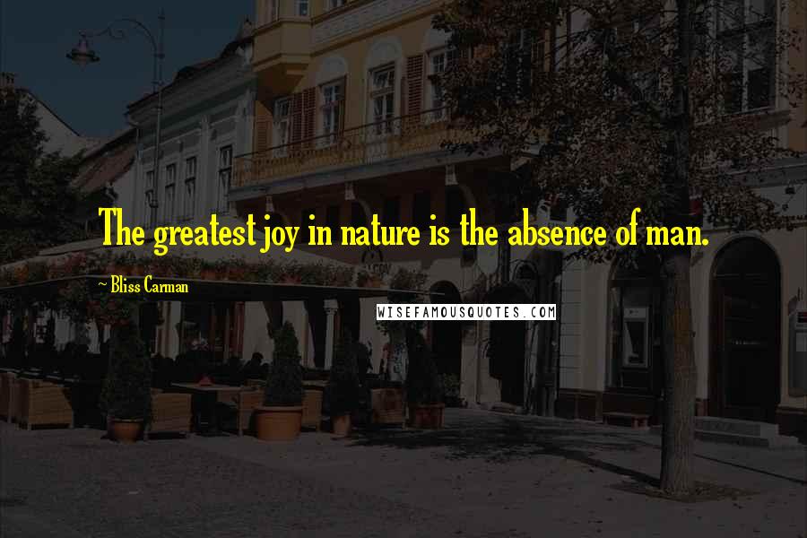 Bliss Carman Quotes: The greatest joy in nature is the absence of man.