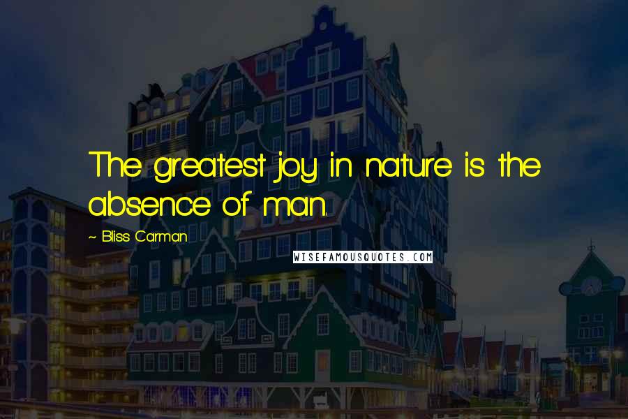 Bliss Carman Quotes: The greatest joy in nature is the absence of man.