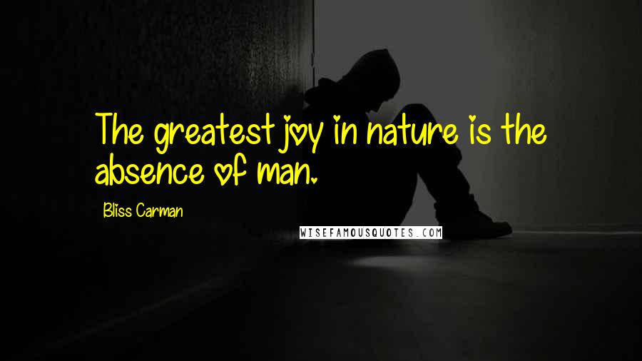 Bliss Carman Quotes: The greatest joy in nature is the absence of man.