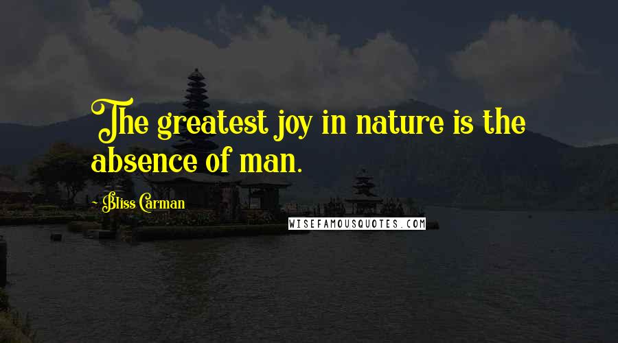 Bliss Carman Quotes: The greatest joy in nature is the absence of man.