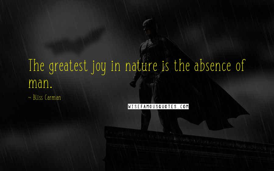 Bliss Carman Quotes: The greatest joy in nature is the absence of man.