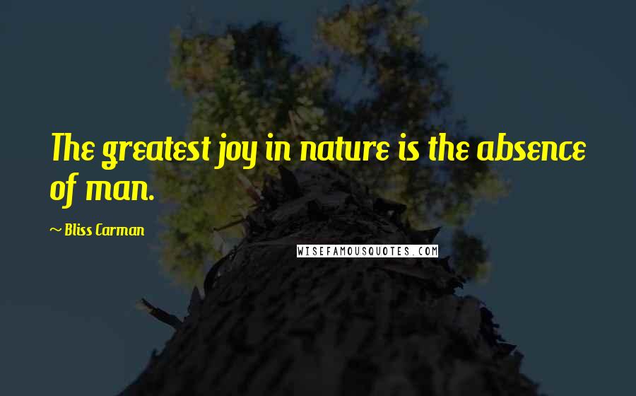 Bliss Carman Quotes: The greatest joy in nature is the absence of man.