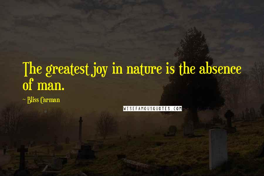 Bliss Carman Quotes: The greatest joy in nature is the absence of man.