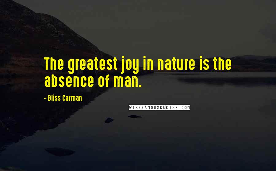 Bliss Carman Quotes: The greatest joy in nature is the absence of man.