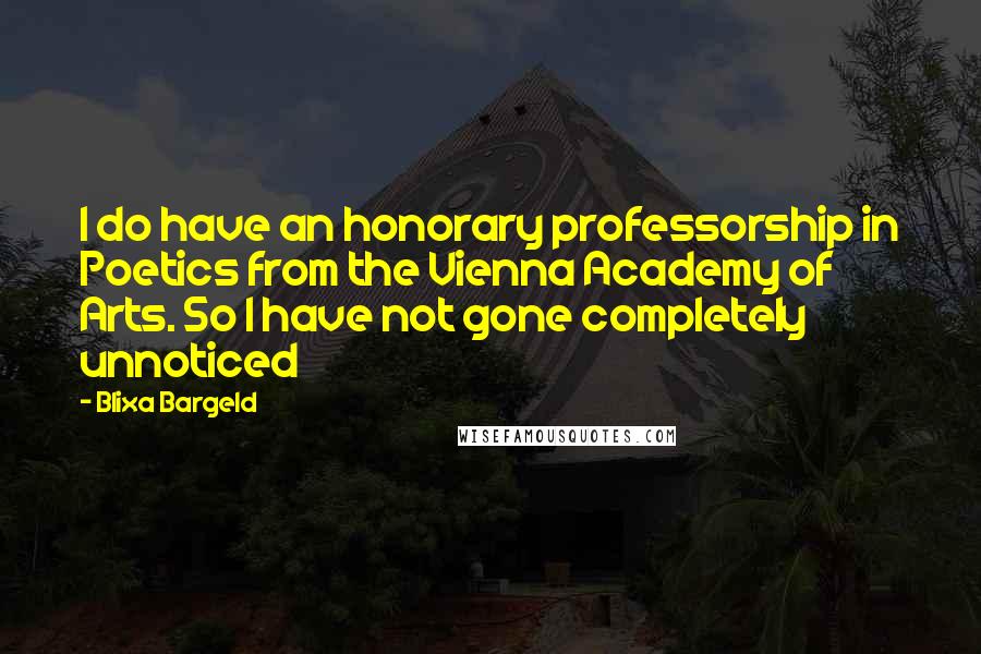 Blixa Bargeld Quotes: I do have an honorary professorship in Poetics from the Vienna Academy of Arts. So I have not gone completely unnoticed