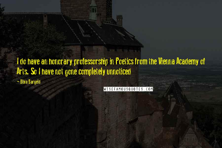 Blixa Bargeld Quotes: I do have an honorary professorship in Poetics from the Vienna Academy of Arts. So I have not gone completely unnoticed