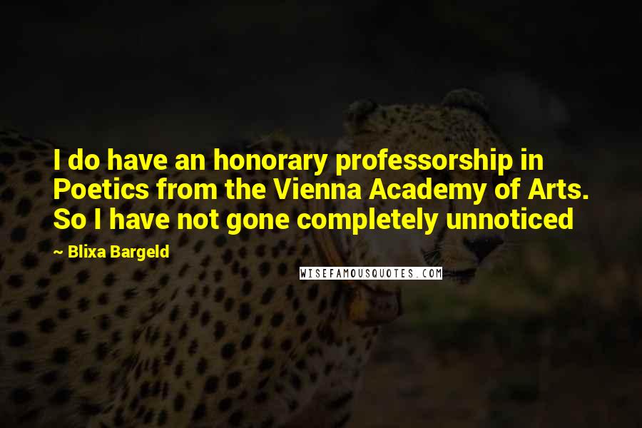 Blixa Bargeld Quotes: I do have an honorary professorship in Poetics from the Vienna Academy of Arts. So I have not gone completely unnoticed