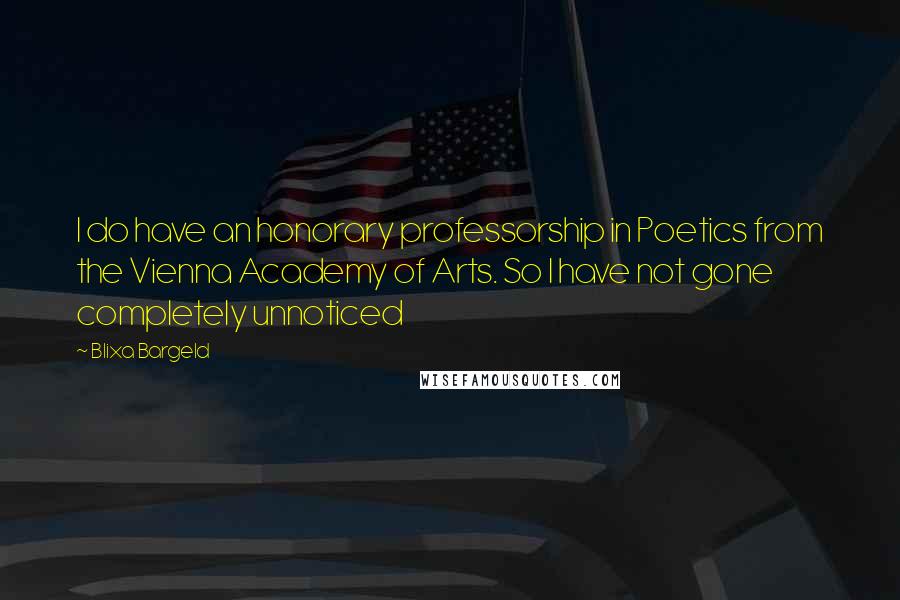 Blixa Bargeld Quotes: I do have an honorary professorship in Poetics from the Vienna Academy of Arts. So I have not gone completely unnoticed