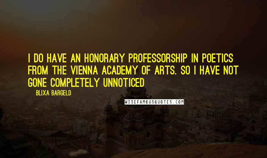 Blixa Bargeld Quotes: I do have an honorary professorship in Poetics from the Vienna Academy of Arts. So I have not gone completely unnoticed