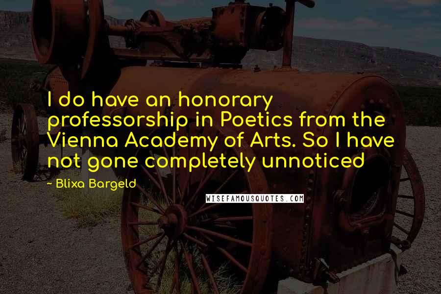 Blixa Bargeld Quotes: I do have an honorary professorship in Poetics from the Vienna Academy of Arts. So I have not gone completely unnoticed