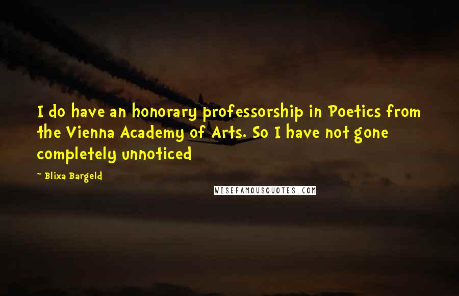 Blixa Bargeld Quotes: I do have an honorary professorship in Poetics from the Vienna Academy of Arts. So I have not gone completely unnoticed