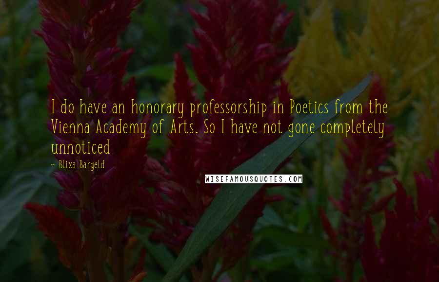 Blixa Bargeld Quotes: I do have an honorary professorship in Poetics from the Vienna Academy of Arts. So I have not gone completely unnoticed