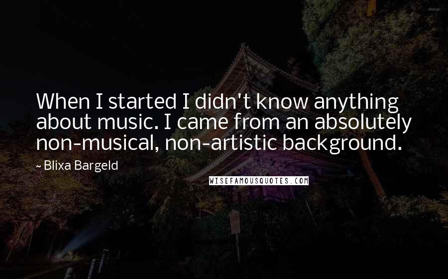 Blixa Bargeld Quotes: When I started I didn't know anything about music. I came from an absolutely non-musical, non-artistic background.