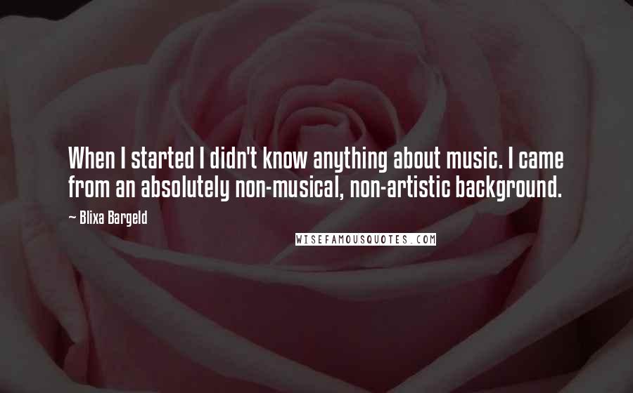 Blixa Bargeld Quotes: When I started I didn't know anything about music. I came from an absolutely non-musical, non-artistic background.