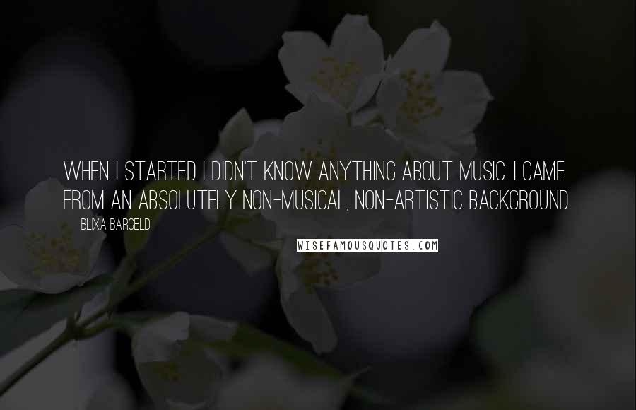 Blixa Bargeld Quotes: When I started I didn't know anything about music. I came from an absolutely non-musical, non-artistic background.