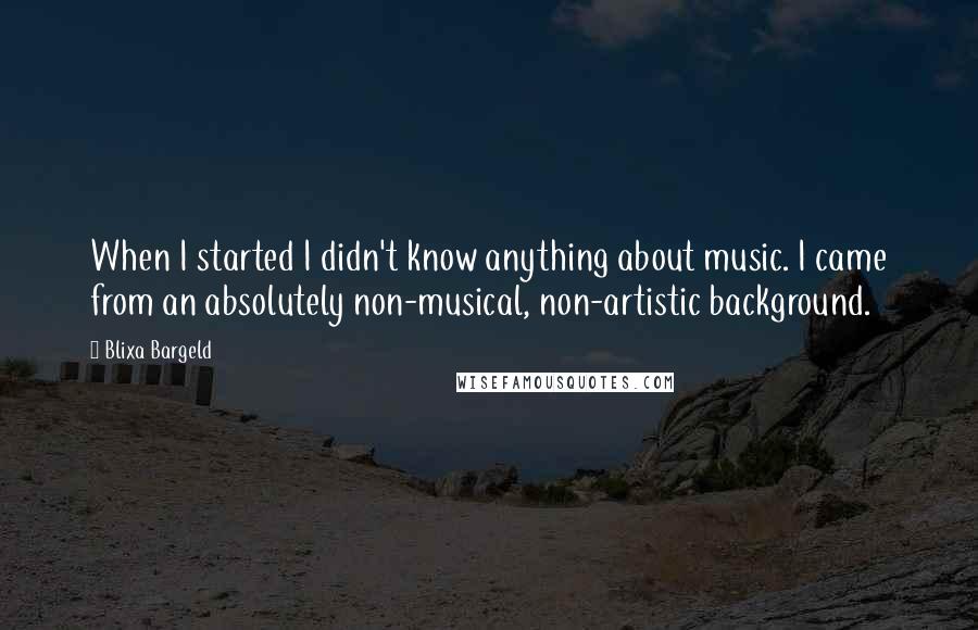 Blixa Bargeld Quotes: When I started I didn't know anything about music. I came from an absolutely non-musical, non-artistic background.