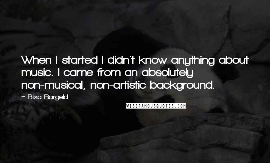 Blixa Bargeld Quotes: When I started I didn't know anything about music. I came from an absolutely non-musical, non-artistic background.