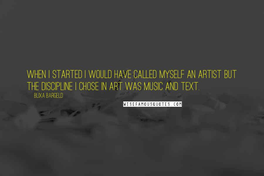 Blixa Bargeld Quotes: When I started I would have called myself an artist but the discipline I chose in art was music and text.
