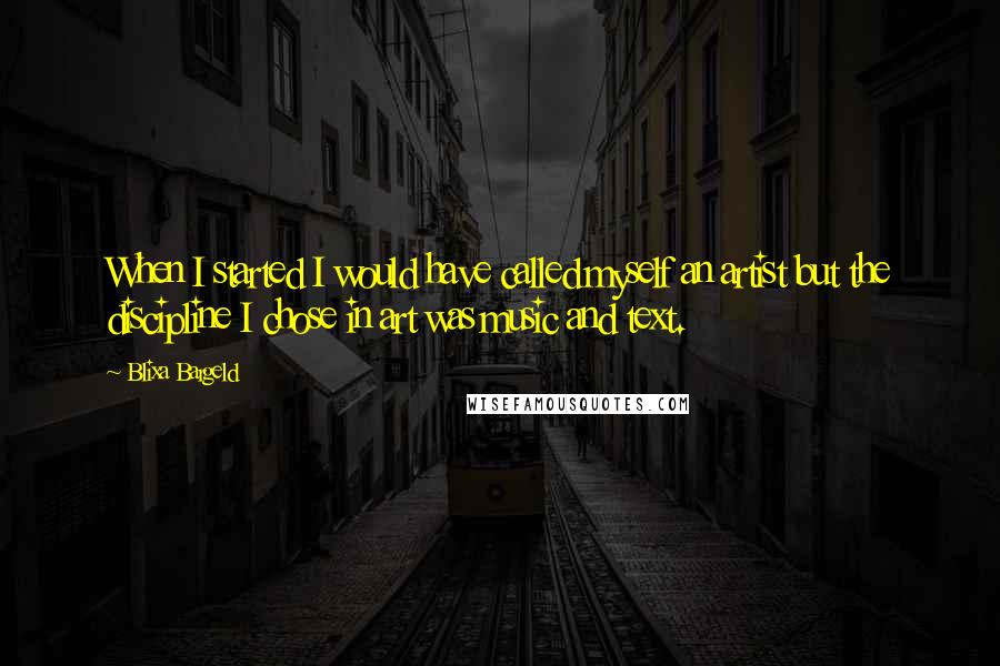 Blixa Bargeld Quotes: When I started I would have called myself an artist but the discipline I chose in art was music and text.