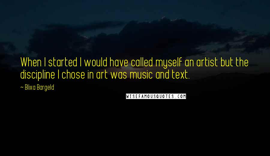 Blixa Bargeld Quotes: When I started I would have called myself an artist but the discipline I chose in art was music and text.