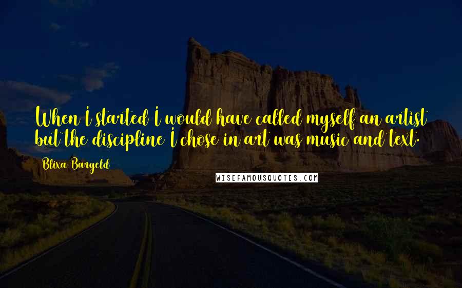 Blixa Bargeld Quotes: When I started I would have called myself an artist but the discipline I chose in art was music and text.