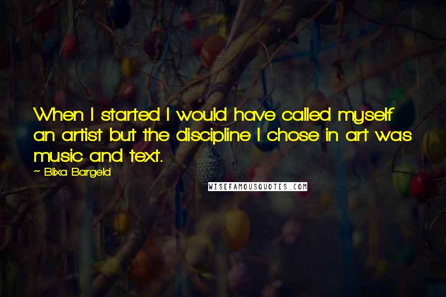 Blixa Bargeld Quotes: When I started I would have called myself an artist but the discipline I chose in art was music and text.