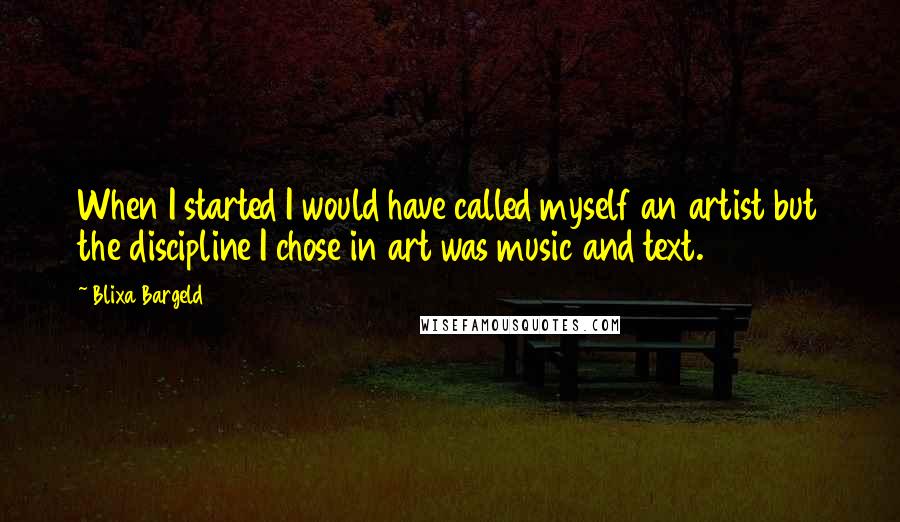 Blixa Bargeld Quotes: When I started I would have called myself an artist but the discipline I chose in art was music and text.