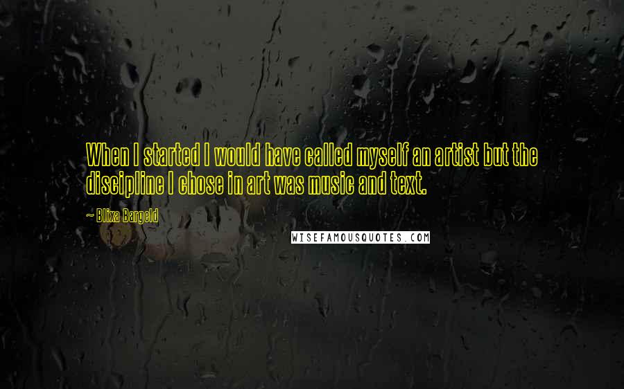 Blixa Bargeld Quotes: When I started I would have called myself an artist but the discipline I chose in art was music and text.