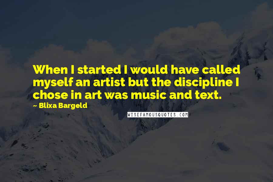 Blixa Bargeld Quotes: When I started I would have called myself an artist but the discipline I chose in art was music and text.