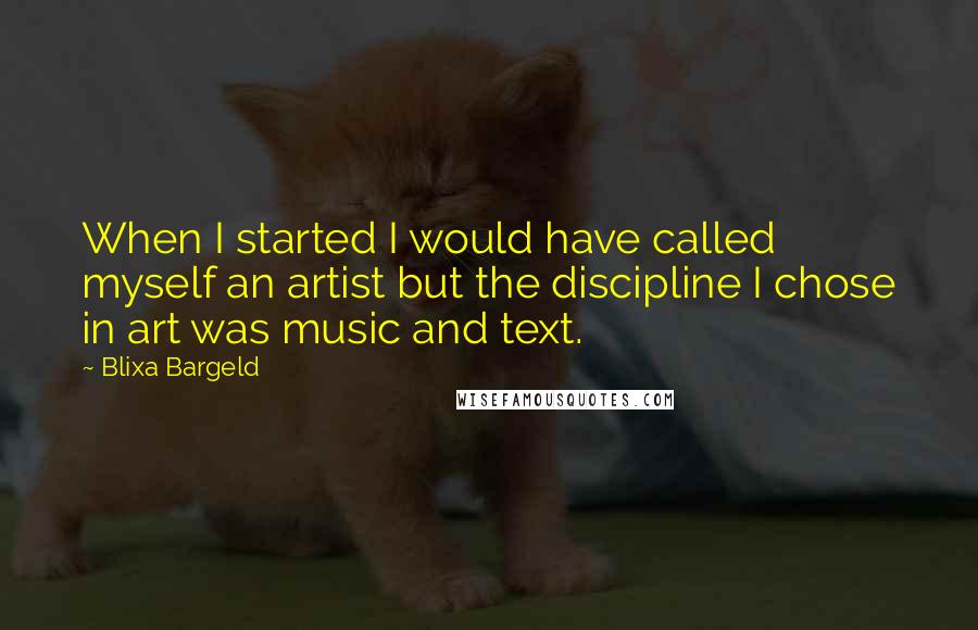 Blixa Bargeld Quotes: When I started I would have called myself an artist but the discipline I chose in art was music and text.