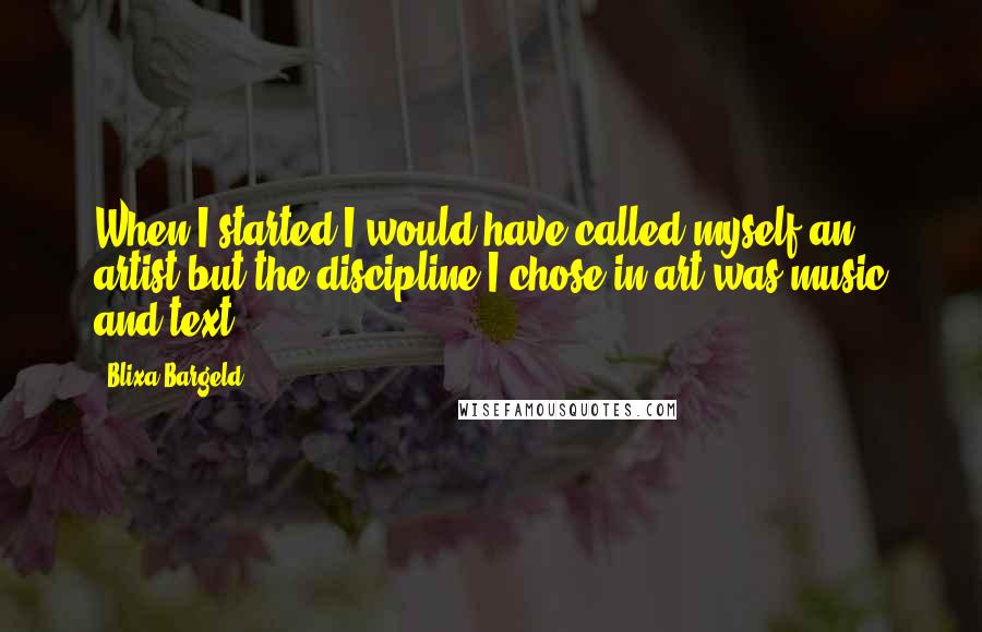 Blixa Bargeld Quotes: When I started I would have called myself an artist but the discipline I chose in art was music and text.