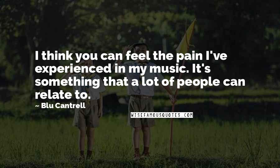 Blu Cantrell Quotes: I think you can feel the pain I've experienced in my music. It's something that a lot of people can relate to.