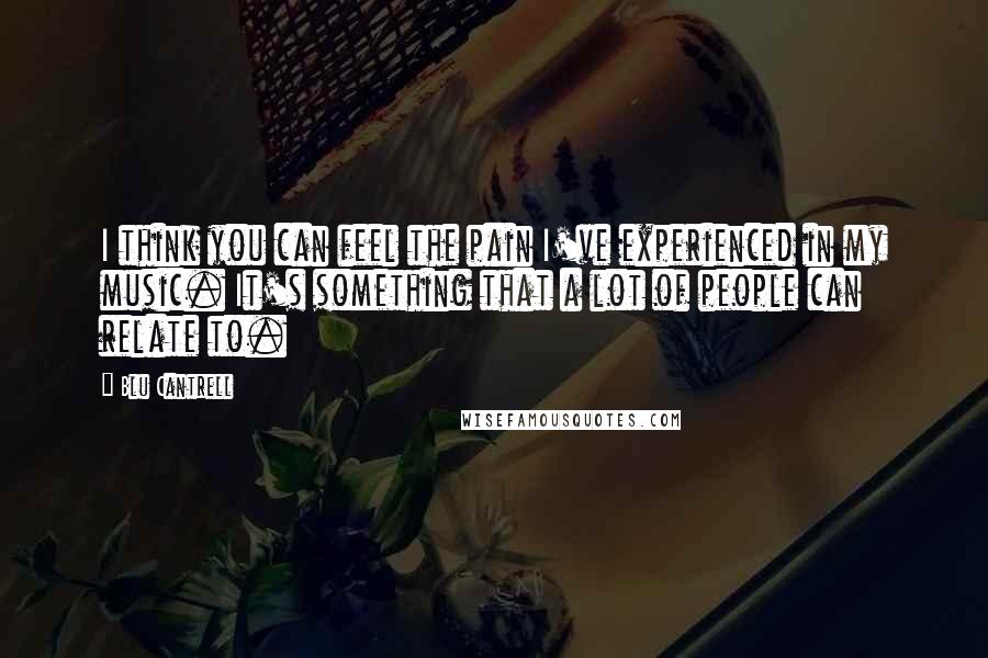 Blu Cantrell Quotes: I think you can feel the pain I've experienced in my music. It's something that a lot of people can relate to.