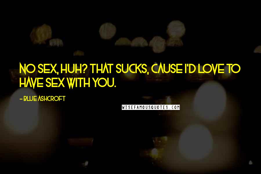Blue Ashcroft Quotes: No sex, huh? That sucks, cause I'd love to have sex with you.