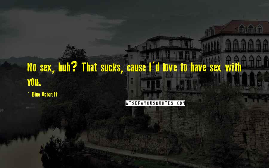 Blue Ashcroft Quotes: No sex, huh? That sucks, cause I'd love to have sex with you.