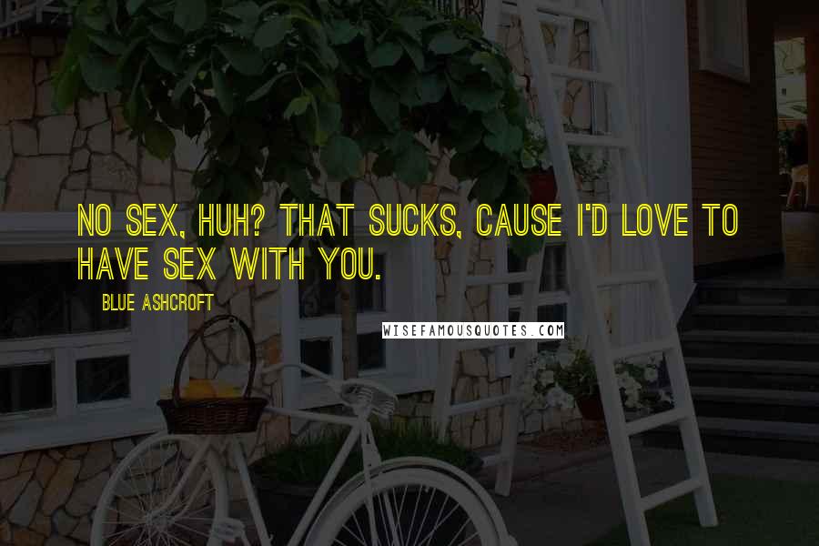 Blue Ashcroft Quotes: No sex, huh? That sucks, cause I'd love to have sex with you.