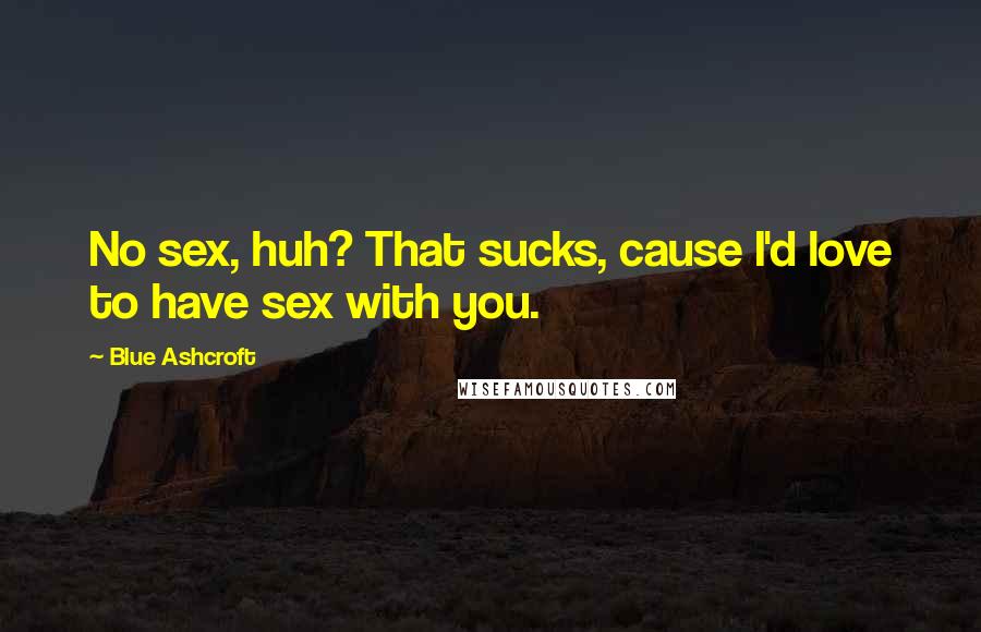Blue Ashcroft Quotes: No sex, huh? That sucks, cause I'd love to have sex with you.