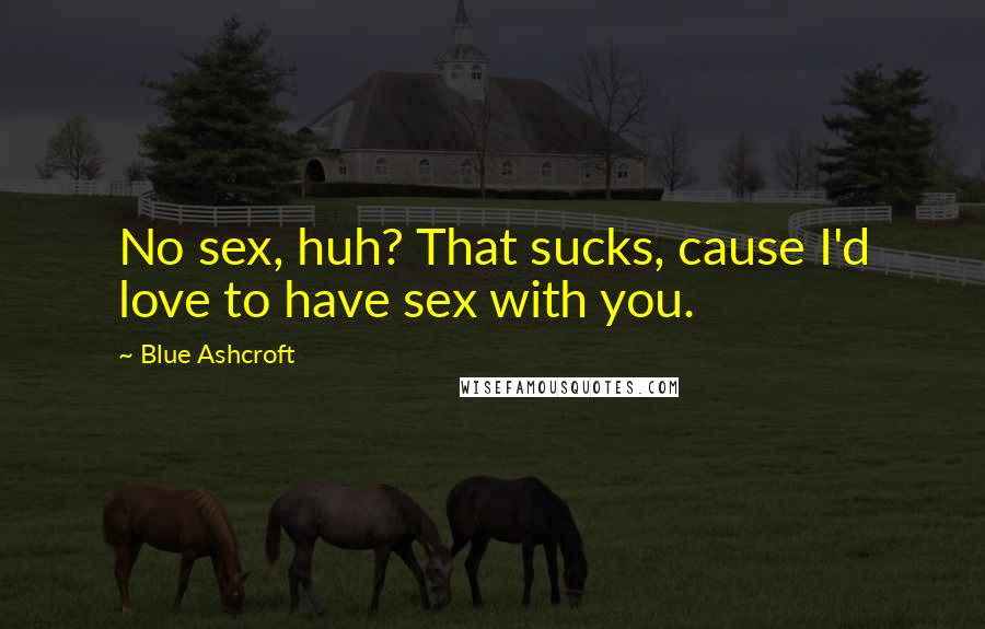 Blue Ashcroft Quotes: No sex, huh? That sucks, cause I'd love to have sex with you.