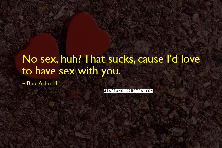 Blue Ashcroft Quotes: No sex, huh? That sucks, cause I'd love to have sex with you.