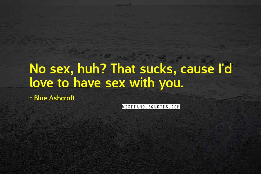 Blue Ashcroft Quotes: No sex, huh? That sucks, cause I'd love to have sex with you.
