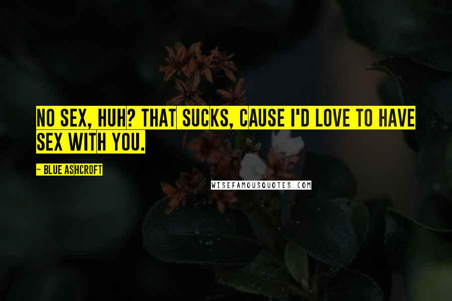Blue Ashcroft Quotes: No sex, huh? That sucks, cause I'd love to have sex with you.