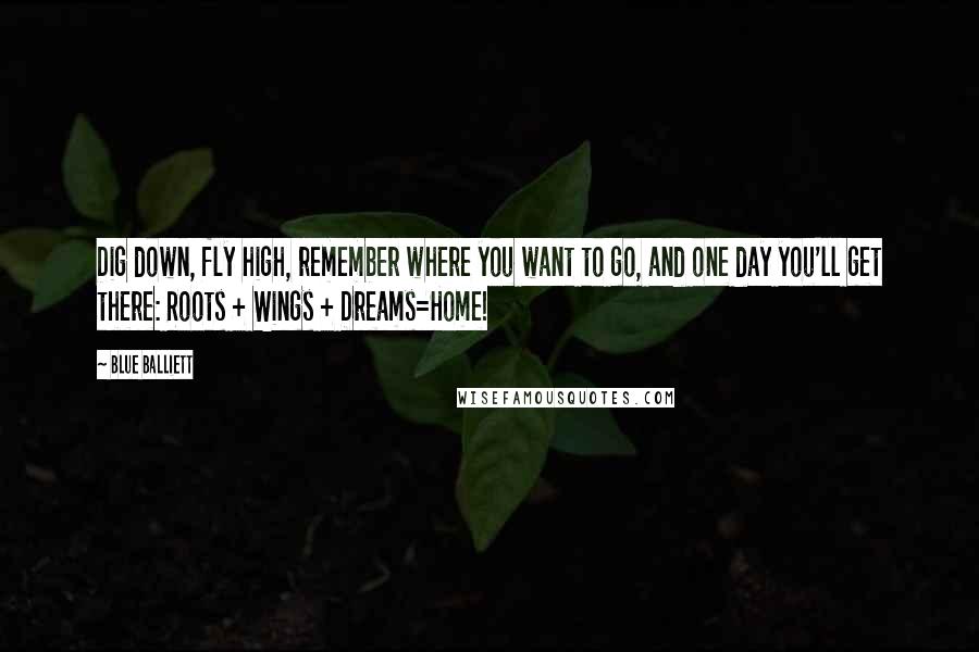 Blue Balliett Quotes: Dig down, fly high, remember where you want to go, and one day you'll get there: Roots + Wings + Dreams=Home!