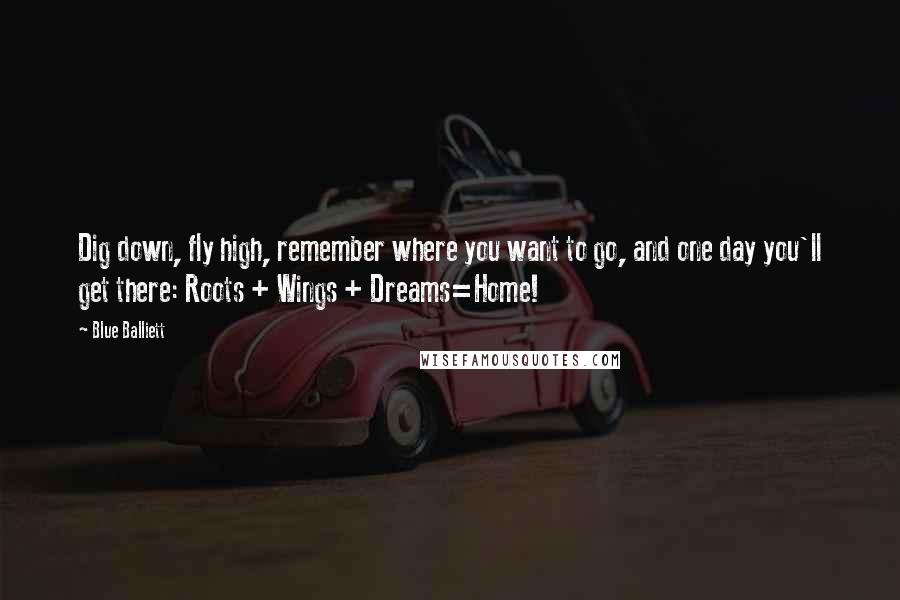 Blue Balliett Quotes: Dig down, fly high, remember where you want to go, and one day you'll get there: Roots + Wings + Dreams=Home!