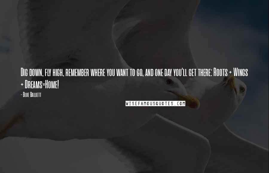 Blue Balliett Quotes: Dig down, fly high, remember where you want to go, and one day you'll get there: Roots + Wings + Dreams=Home!