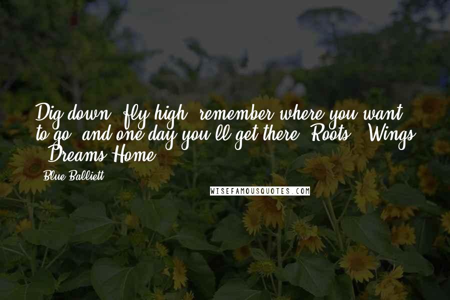 Blue Balliett Quotes: Dig down, fly high, remember where you want to go, and one day you'll get there: Roots + Wings + Dreams=Home!