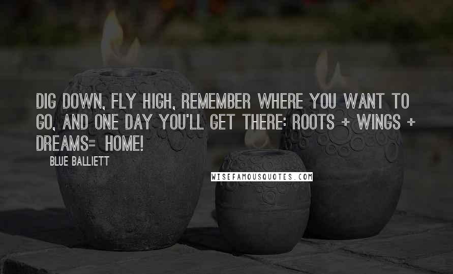 Blue Balliett Quotes: Dig down, fly high, remember where you want to go, and one day you'll get there: Roots + Wings + Dreams=Home!