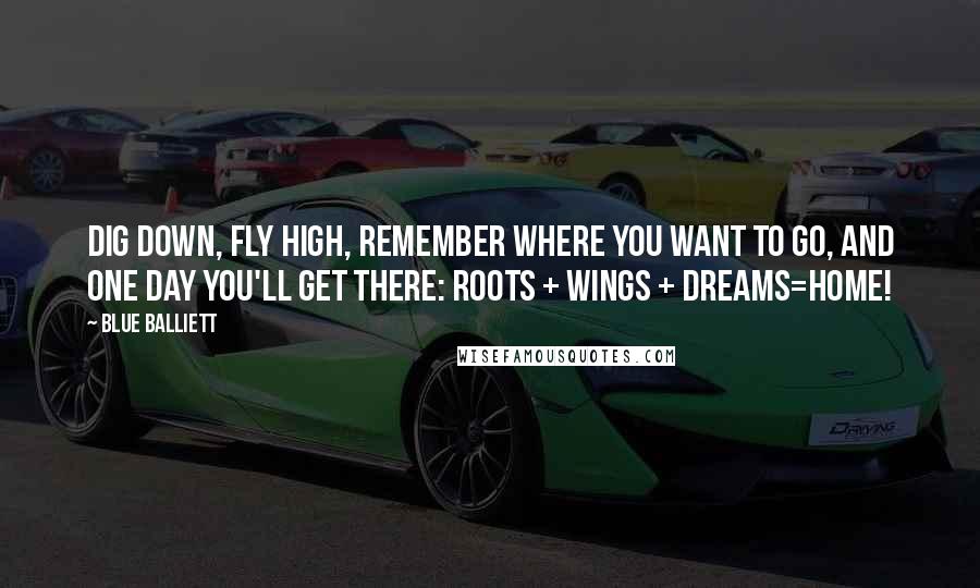 Blue Balliett Quotes: Dig down, fly high, remember where you want to go, and one day you'll get there: Roots + Wings + Dreams=Home!