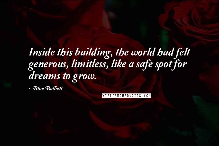 Blue Balliett Quotes: Inside this building, the world had felt generous, limitless, like a safe spot for dreams to grow.