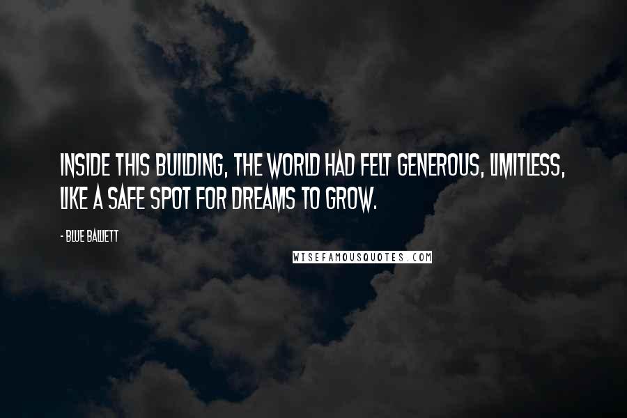 Blue Balliett Quotes: Inside this building, the world had felt generous, limitless, like a safe spot for dreams to grow.