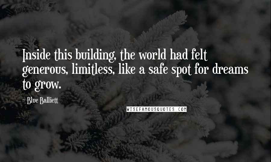 Blue Balliett Quotes: Inside this building, the world had felt generous, limitless, like a safe spot for dreams to grow.